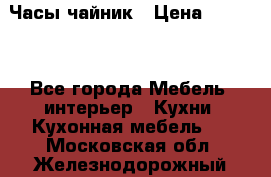 Часы-чайник › Цена ­ 3 000 - Все города Мебель, интерьер » Кухни. Кухонная мебель   . Московская обл.,Железнодорожный г.